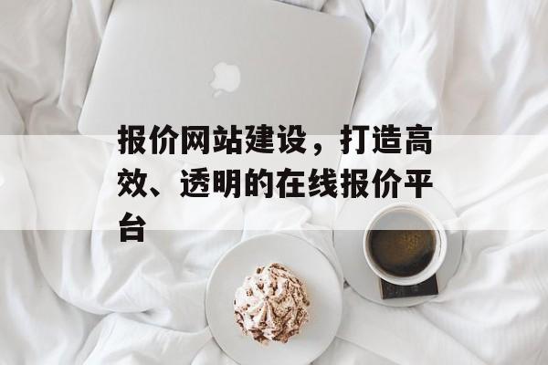 报价网站建设，打造高效、透明的在线报价平台
