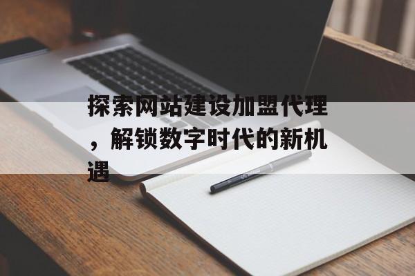 探索网站建设加盟代理，解锁数字时代的新机遇
