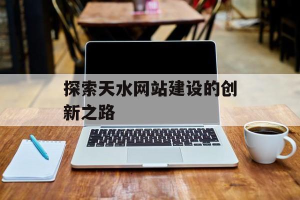 探索天水网站建设的创新之路 探索天水网站建设的创新之路