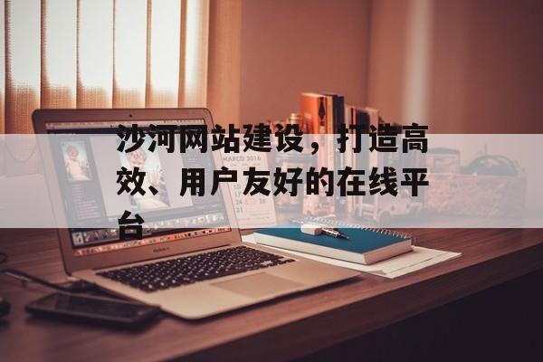 沙河网站建设，打造高效、用户友好的在线平台