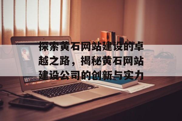 探索黄石网站建设的卓越之路,揭秘黄石网站建设公司的创新与实力 探索黄石网站建设的卓越之路,揭秘黄石网站建设公司的创新与实力