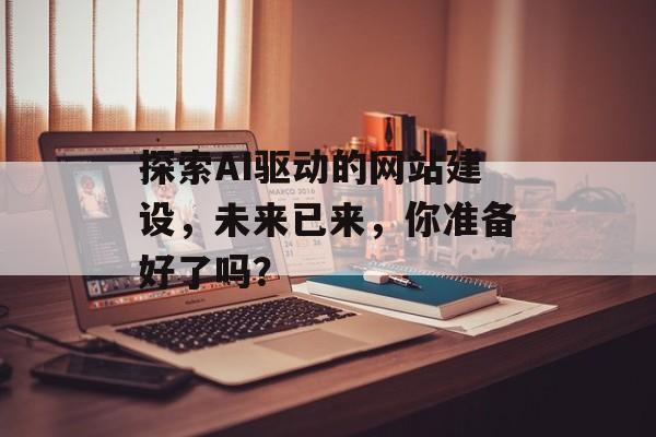 探索AI驱动的网站建设，未来已来，你准备好了吗？