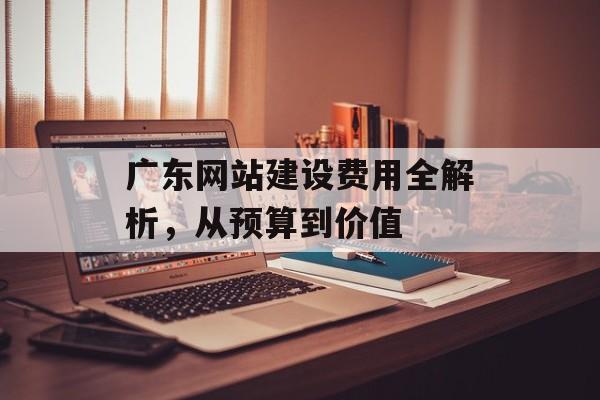 广东网站建设费用全解析，从预算到价值