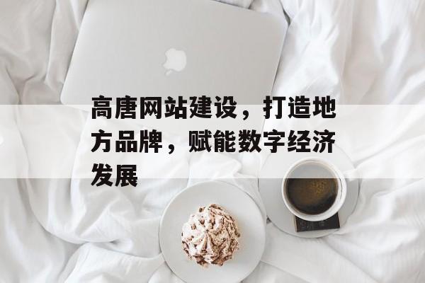 高唐网站建设，打造地方品牌，赋能数字经济发展