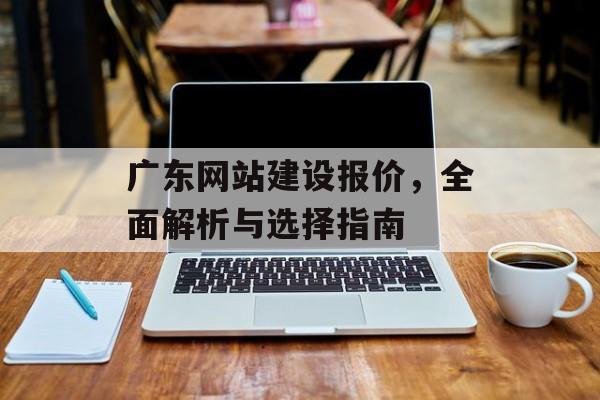 广东网站建设报价,全面解析与选择指南 广东网站建设报价,全面解析与选择指南
