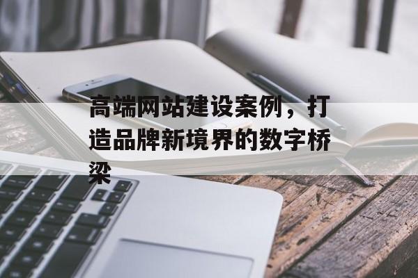 高端网站建设案例，打造品牌新境界的数字桥梁