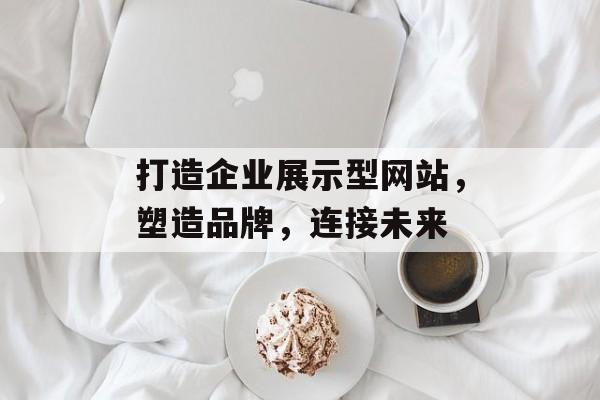 打造企业展示型网站,塑造品牌,连接未来 打造企业展示型网站,塑造品牌,连接未来