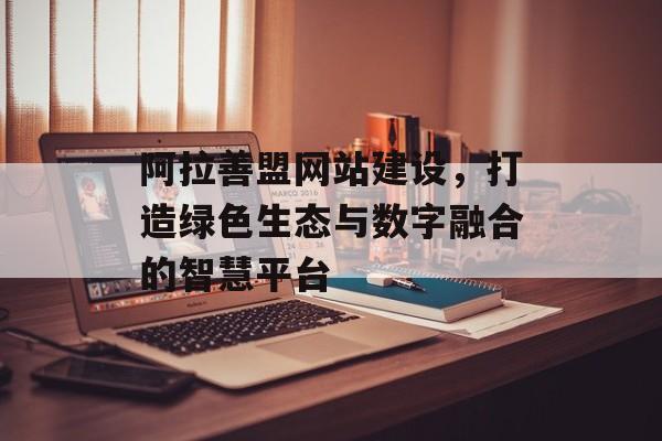 阿拉善盟网站建设，打造绿色生态与数字融合的智慧平台