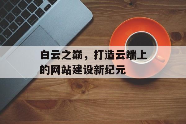 白云之巅，打造云端上的网站建设新纪元