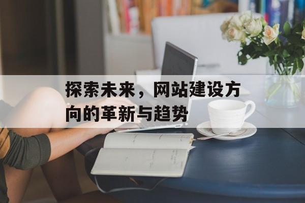 探索未来,网站建设方向的革新与趋势 探索未来,网站建设方向的革新与趋势