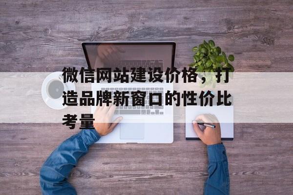 微信网站建设价格,打造品牌新窗口的性价比考量 微信网站建设价格,打造品牌新窗口的性价比考量