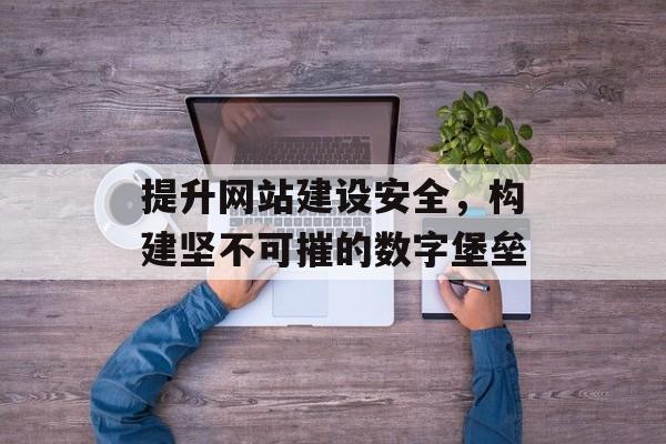 提升网站建设安全,构建坚不可摧的数字堡垒 提升网站建设安全,构建坚不可摧的数字堡垒