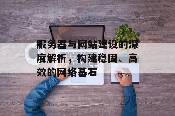 服务器与网站建设的深度解析，构建稳固、高效的网络基石