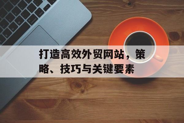 打造高效外贸网站，策略、技巧与关键要素