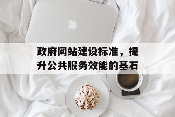 政府网站建设标准,提升公共服务效能的基石 政府网站建设标准,提升公共服务效能的基石