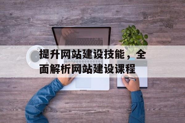 提升网站建设技能,全面解析网站建设课程 提升网站建设技能,全面解析网站建设课程