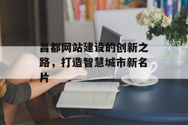 昌都网站建设的创新之路,打造智慧城市新名片 昌都网站建设的创新之路,打造智慧城市新名片