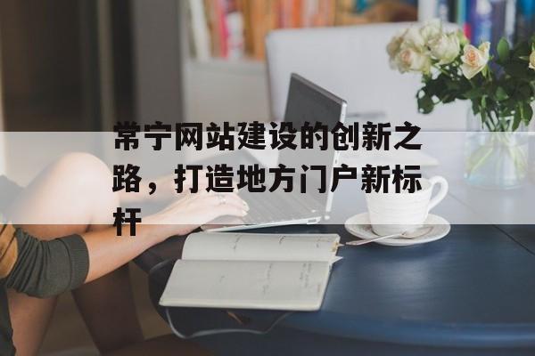 常宁网站建设的创新之路，打造地方门户新标杆