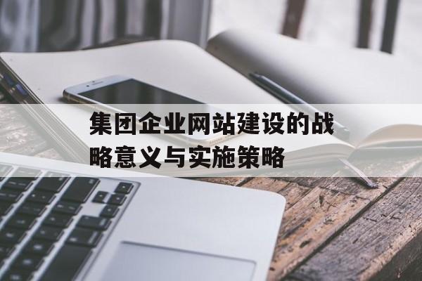 集团企业网站建设的战略意义与实施策略 集团企业网站建设的战略意义与实施策略