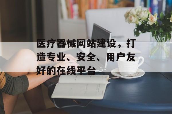 医疗器械网站建设,打造专业、安全、用户友好的在线平台 医疗器械网站建设,打造专业、安全、用户友好的在线平台