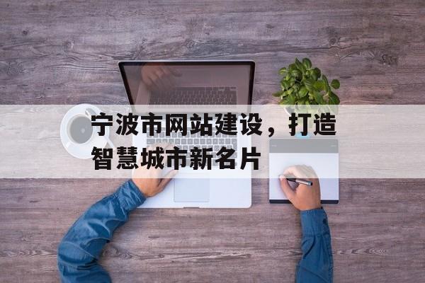 宁波市网站建设,打造智慧城市新名片 宁波市网站建设,打造智慧城市新名片