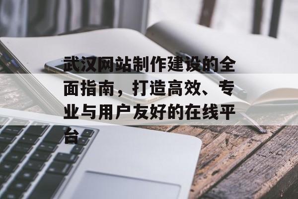 武汉网站制作建设的全面指南，打造高效、专业与用户友好的在线平台