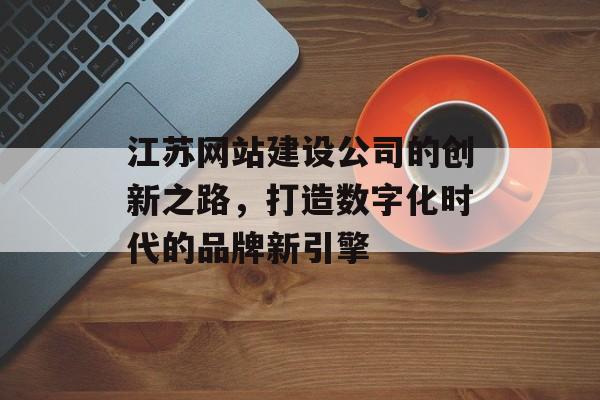 江苏网站建设公司的创新之路，打造数字化时代的品牌新引擎