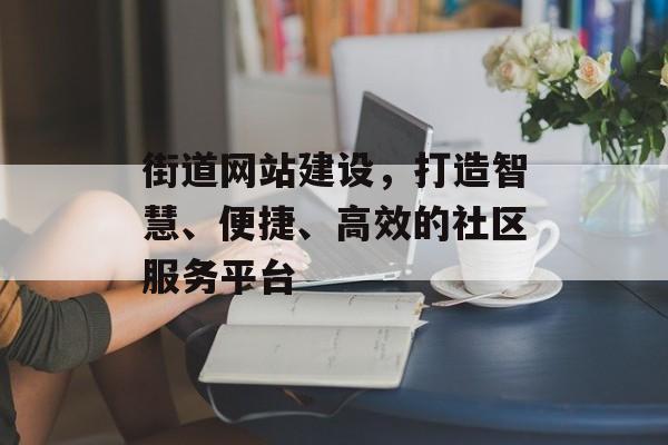 街道网站建设,打造智慧、便捷、高效的社区服务平台 街道网站建设,打造智慧、便捷、高效的社区服务平台
