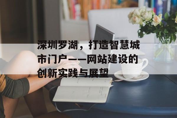 深圳罗湖，打造智慧城市门户——网站建设的创新实践与展望