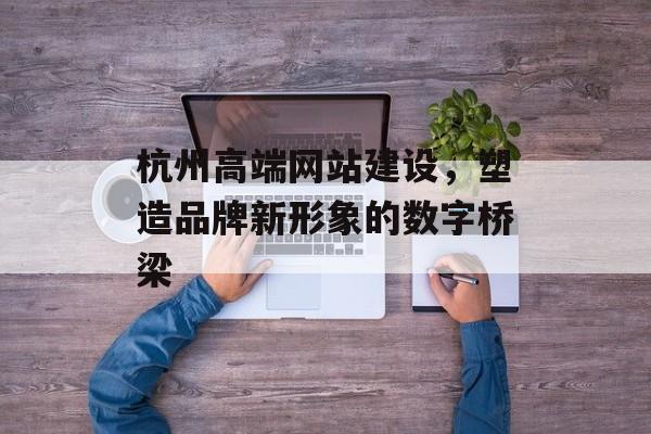 杭州高端网站建设,塑造品牌新形象的数字桥梁 杭州高端网站建设,塑造品牌新形象的数字桥梁