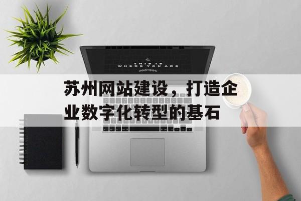 苏州网站建设，打造企业数字化转型的基石