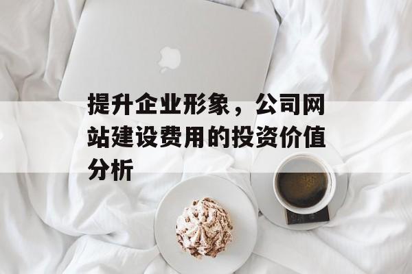 提升企业形象，公司网站建设费用的投资价值分析