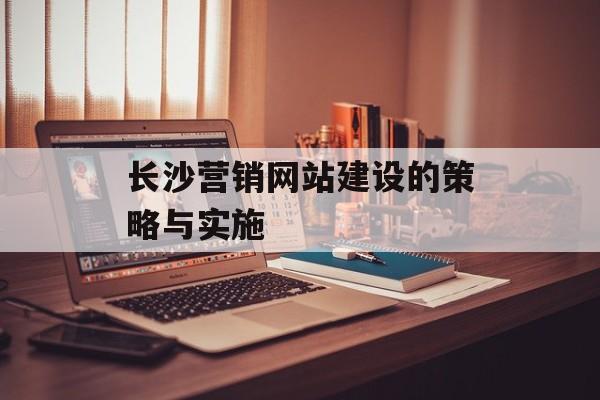 长沙营销网站建设的策略与实施